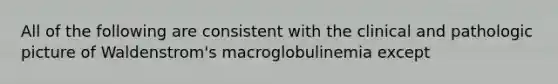 All of the following are consistent with the clinical and pathologic picture of Waldenstrom's macroglobulinemia except