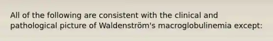 All of the following are consistent with the clinical and pathological picture of Waldenström's macroglobulinemia except: