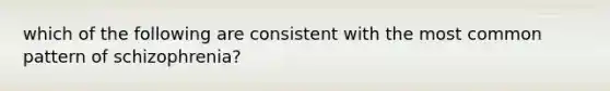 which of the following are consistent with the most common pattern of schizophrenia?