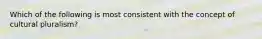 Which of the following is most consistent with the concept of cultural pluralism?