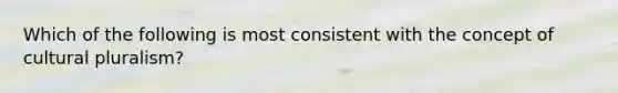 Which of the following is most consistent with the concept of cultural pluralism?