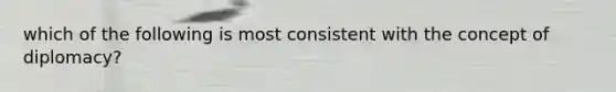 which of the following is most consistent with the concept of diplomacy?