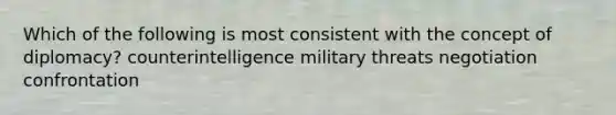 Which of the following is most consistent with the concept of diplomacy? counterintelligence military threats negotiation confrontation