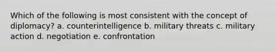 Which of the following is most consistent with the concept of diplomacy? a. counterintelligence b. military threats c. military action d. negotiation e. confrontation