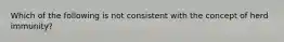 Which of the following is not consistent with the concept of herd immunity?