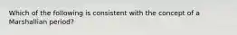 Which of the following is consistent with the concept of a Marshallian period?