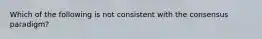 Which of the following is not consistent with the consensus paradigm?