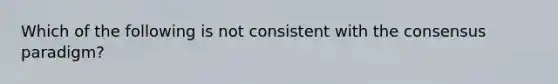 Which of the following is not consistent with the consensus paradigm?