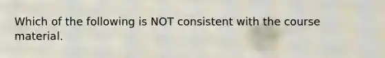 Which of the following is NOT consistent with the course material.