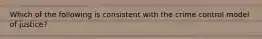 Which of the following is consistent with the crime control model of justice?
