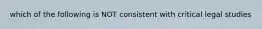 which of the following is NOT consistent with critical legal studies