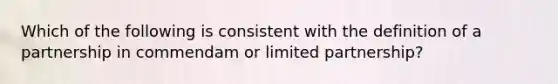 Which of the following is consistent with the definition of a partnership in commendam or limited partnership?