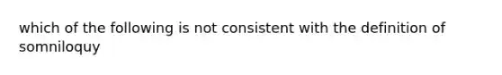 which of the following is not consistent with the definition of somniloquy