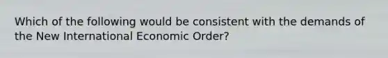 Which of the following would be consistent with the demands of the New International Economic Order?