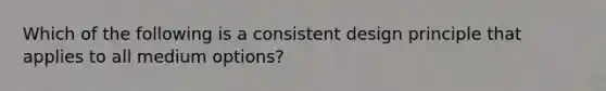 Which of the following is a consistent design principle that applies to all medium options?