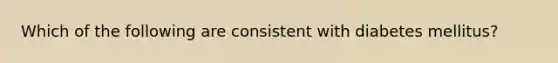 Which of the following are consistent with diabetes mellitus?