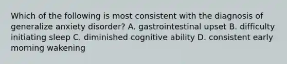 Which of the following is most consistent with the diagnosis of generalize anxiety disorder? A. gastrointestinal upset B. difficulty initiating sleep C. diminished cognitive ability D. consistent early morning wakening