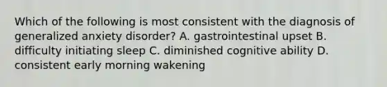 Which of the following is most consistent with the diagnosis of generalized anxiety disorder? A. gastrointestinal upset B. difficulty initiating sleep C. diminished cognitive ability D. consistent early morning wakening