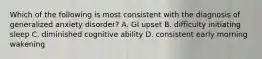 Which of the following is most consistent with the diagnosis of generalized anxiety disorder? A. GI upset B. difficulty initiating sleep C. diminished cognitive ability D. consistent early morning wakening