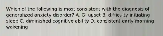 Which of the following is most consistent with the diagnosis of generalized anxiety disorder? A. GI upset B. difficulty initiating sleep C. diminished cognitive ability D. consistent early morning wakening