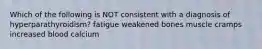 Which of the following is NOT consistent with a diagnosis of hyperparathyroidism? fatigue weakened bones muscle cramps increased blood calcium