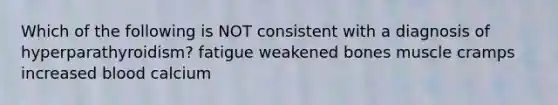 Which of the following is NOT consistent with a diagnosis of hyperparathyroidism? fatigue weakened bones muscle cramps increased blood calcium