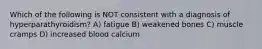 Which of the following is NOT consistent with a diagnosis of hyperparathyroidism? A) fatigue B) weakened bones C) muscle cramps D) increased blood calcium