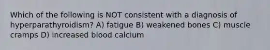 Which of the following is NOT consistent with a diagnosis of hyperparathyroidism? A) fatigue B) weakened bones C) muscle cramps D) increased blood calcium