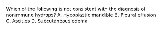 Which of the following is not consistent with the diagnosis of nonimmune hydrops? A. Hypoplastic mandible B. Pleural effusion C. Ascities D. Subcutaneous edema