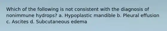 Which of the following is not consistent with the diagnosis of nonimmune hydrops? a. Hypoplastic mandible b. Pleural effusion c. Ascites d. Subcutaneous edema