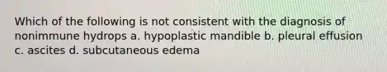 Which of the following is not consistent with the diagnosis of nonimmune hydrops a. hypoplastic mandible b. pleural effusion c. ascites d. subcutaneous edema