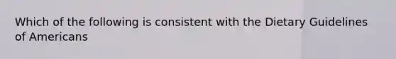 Which of the following is consistent with the Dietary Guidelines of Americans