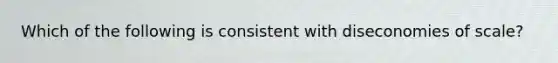 Which of the following is consistent with diseconomies of scale?