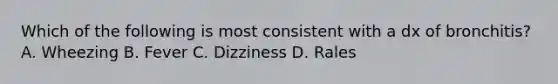 Which of the following is most consistent with a dx of bronchitis? A. Wheezing B. Fever C. Dizziness D. Rales