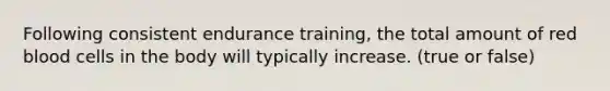 Following consistent endurance training, the total amount of red blood cells in the body will typically increase. (true or false)