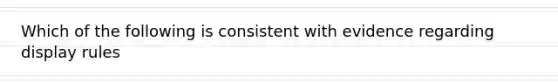 Which of the following is consistent with evidence regarding display rules