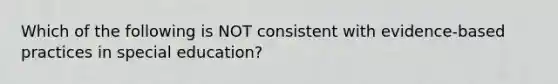 Which of the following is NOT consistent with evidence-based practices in special education?