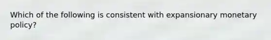 Which of the following is consistent with expansionary monetary policy?