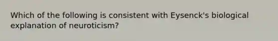 Which of the following is consistent with Eysenck's biological explanation of neuroticism?