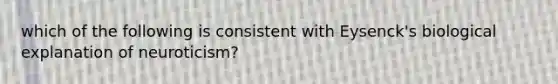 which of the following is consistent with Eysenck's biological explanation of neuroticism?