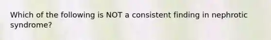 Which of the following is NOT a consistent finding in nephrotic syndrome?