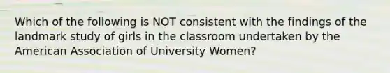 Which of the following is NOT consistent with the findings of the landmark study of girls in the classroom undertaken by the American Association of University Women?