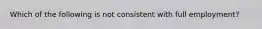 Which of the following is not consistent with full employment?