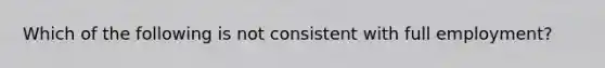 Which of the following is not consistent with full employment?