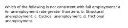 Which of the following is not consistent with full employment? a. An unemployment rate greater than zero. b. Structural unemployment. c. Cyclical unemployment. d. Frictional unemployment.