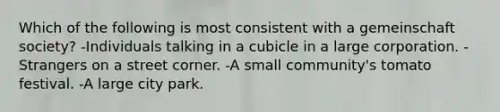 Which of the following is most consistent with a gemeinschaft society? -Individuals talking in a cubicle in a large corporation. -Strangers on a street corner. -A small community's tomato festival. -A large city park.