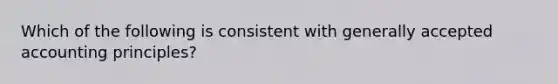 Which of the following is consistent with generally accepted accounting principles?