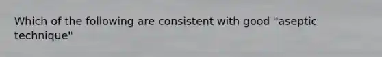 Which of the following are consistent with good "aseptic technique"