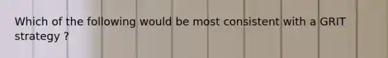 Which of the following would be most consistent with a GRIT strategy ?