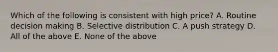 Which of the following is consistent with high price? A. Routine decision making B. Selective distribution C. A push strategy D. All of the above E. None of the above